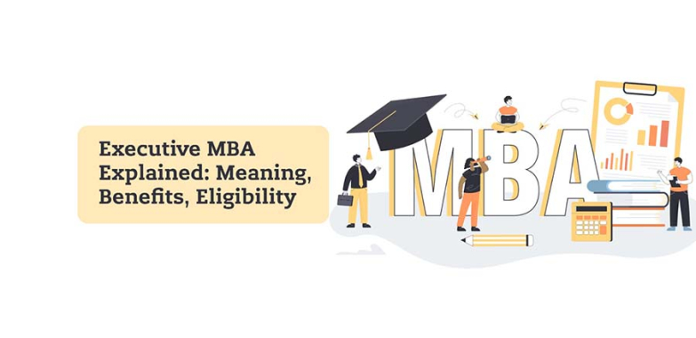 Executive MBA Explained: Meaning, Benefits, Eligibility